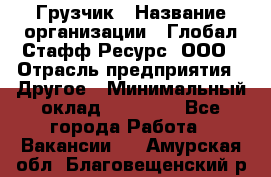 Грузчик › Название организации ­ Глобал Стафф Ресурс, ООО › Отрасль предприятия ­ Другое › Минимальный оклад ­ 20 000 - Все города Работа » Вакансии   . Амурская обл.,Благовещенский р-н